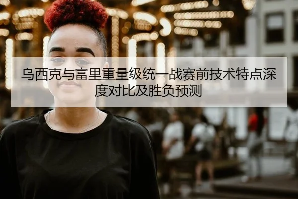 乌西克与富里重量级统一战赛前技术特点深度对比及胜负预测