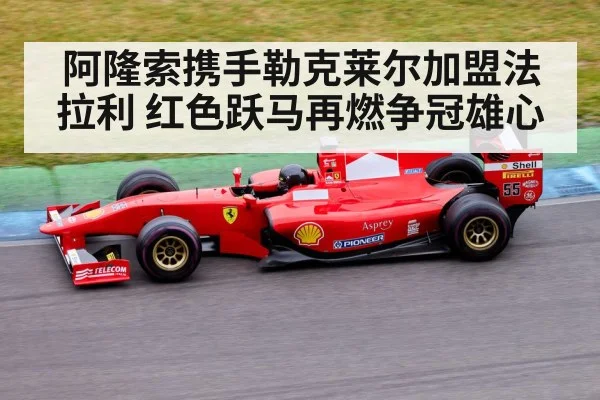 阿隆索携手勒克莱尔加盟法拉利 红色跃马再燃争冠雄心