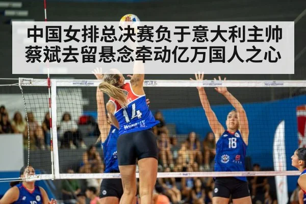 中国女排总决赛负于意大利主帅蔡斌去留悬念牵动亿万国人之心