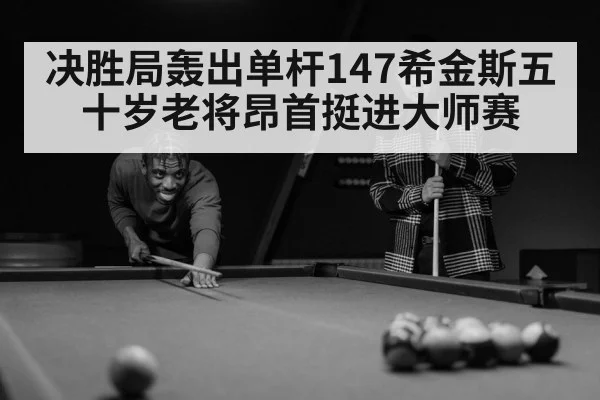 决胜局轰出单杆147希金斯五十岁老将昂首挺进大师赛