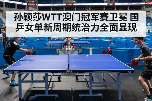 孙颖莎WTT澳门冠军赛卫冕 国乒女单新周期统治力全面显现