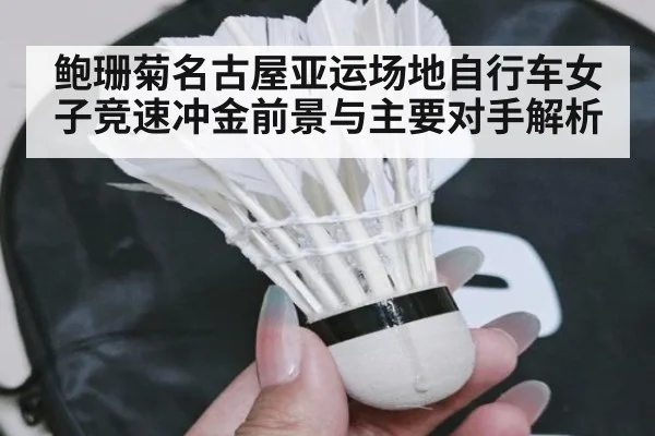 鲍珊菊名古屋亚运场地自行车女子竞速冲金前景与主要对手解析