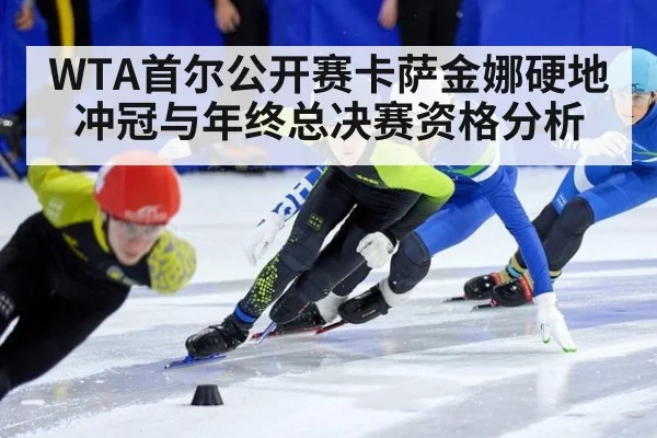 WTA首尔公开赛卡萨金娜硬地冲冠与年终总决赛资格分析