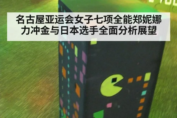 名古屋亚运会女子七项全能郑妮娜力冲金与日本选手全面分析展望