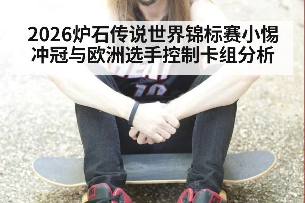 2026炉石传说世界锦标赛小惕冲冠与欧洲选手控制卡组分析