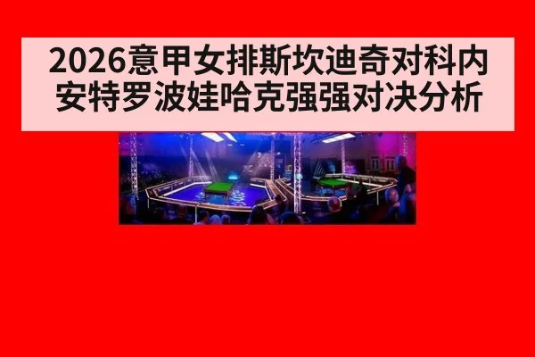 2026意甲女排斯坎迪奇对科内 安特罗波娃哈克强强对决分析